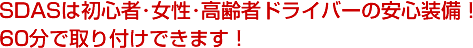 SDASは初心者･女性･高齢者ドライバーの安心装備！60分で取り付けできます！